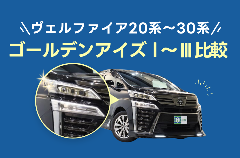 20〜30系】ヴェルファイアゴールデンアイズ（I､II､III）の違いは？ - アイカーマガジン