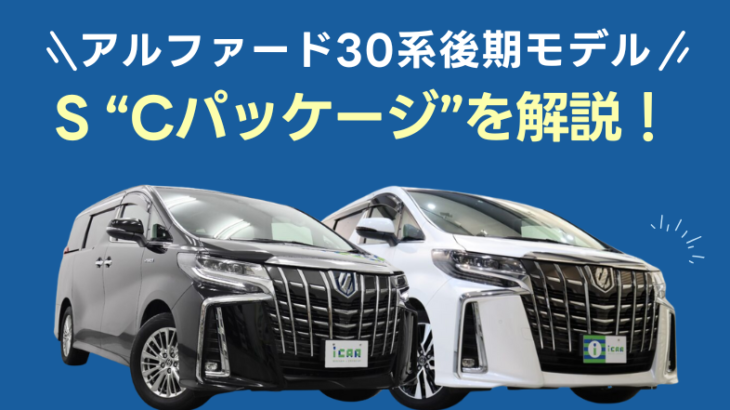 30系後期モデルのアルファードS “Cパッケージ”の魅力を解説！      