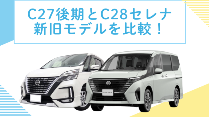 【新旧比較】日産セレナC27後期と現行C28モデルの違いは？