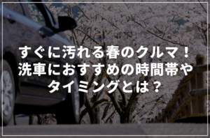 春はすぐに車が汚れる！洗車におすすめの時間帯やタイミングは？