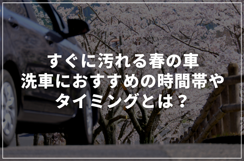 春はすぐに車が汚れる！洗車におすすめの時間帯やタイミングは？